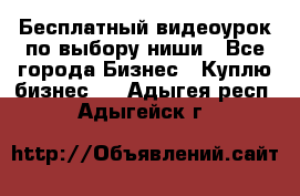 Бесплатный видеоурок по выбору ниши - Все города Бизнес » Куплю бизнес   . Адыгея респ.,Адыгейск г.